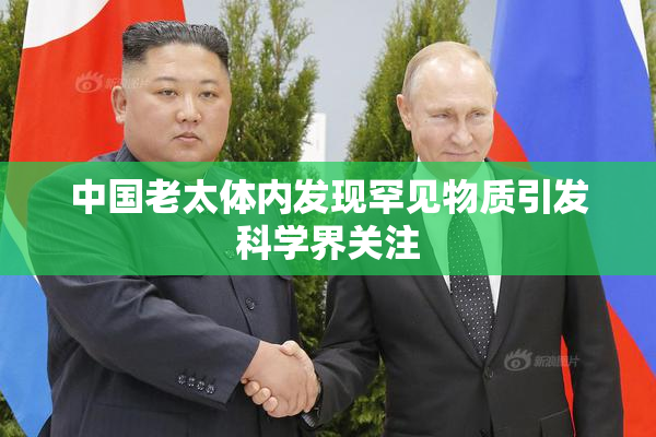 中国老太体内发现罕见物质引发科学界关注