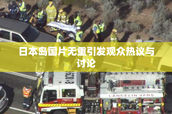 日本岛国片无重引发观众热议与讨论