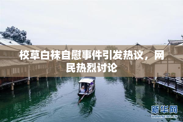 校草白袜自慰事件引发热议，网民热烈讨论