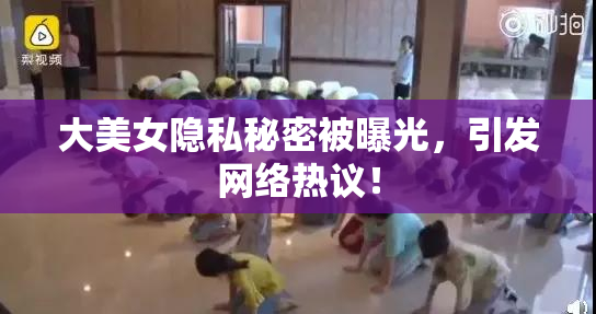 大美女隐私秘密被曝光，引发网络热议！