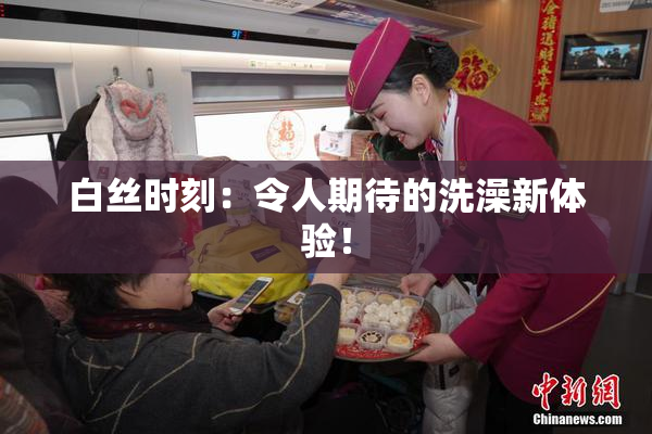 白丝时刻：令人期待的洗澡新体验！