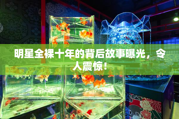 明星全裸十年的背后故事曝光，令人震惊！