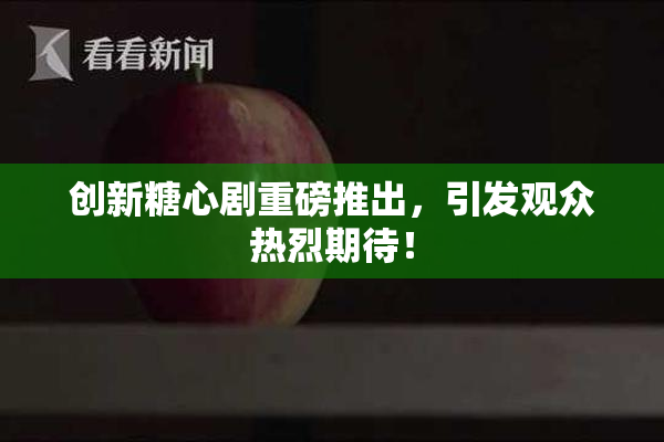 创新糖心剧重磅推出，引发观众热烈期待！