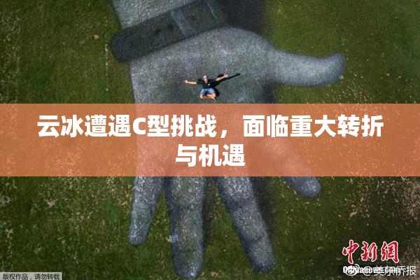 云冰遭遇C型挑战，面临重大转折与机遇