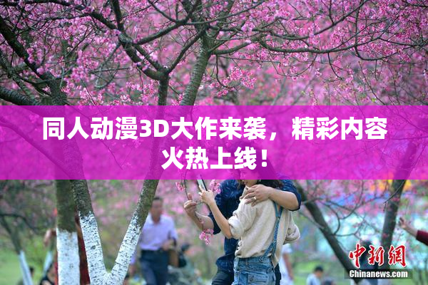 同人动漫3D大作来袭，精彩内容火热上线！