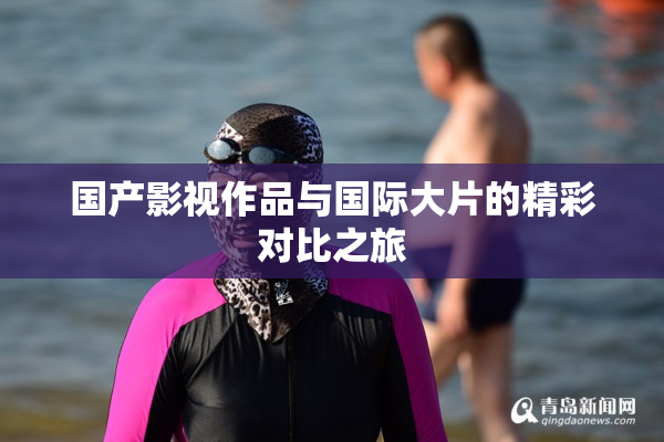 国产影视作品与国际大片的精彩对比之旅