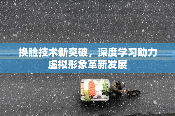 换脸技术新突破，深度学习助力虚拟形象革新发展