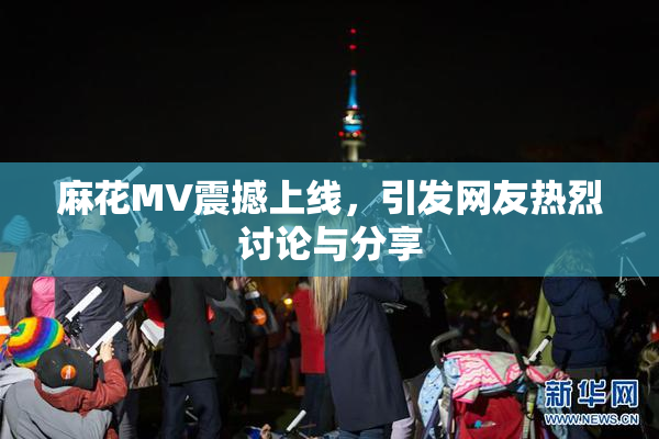 麻花MV震撼上线，引发网友热烈讨论与分享