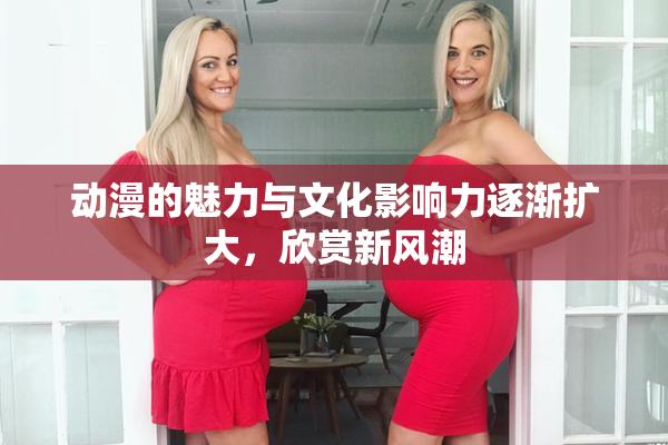 动漫的魅力与文化影响力逐渐扩大，欣赏新风潮