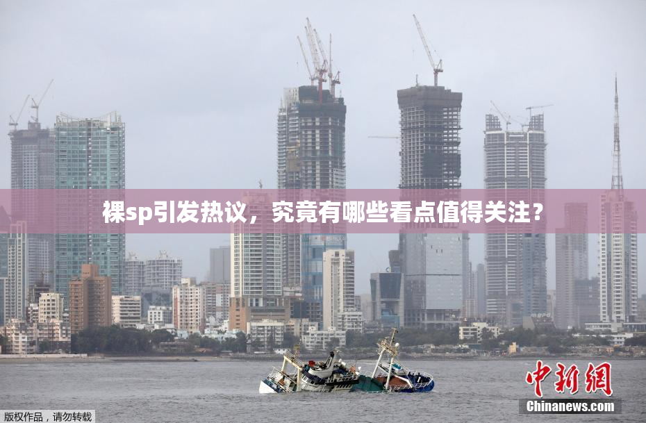 裸sp引发热议，究竟有哪些看点值得关注？