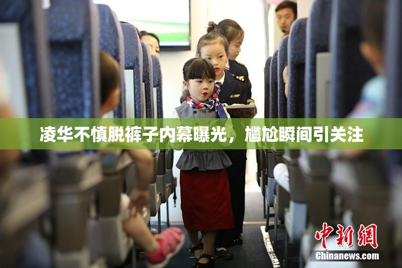 凌华不慎脱裤子内幕曝光，尴尬瞬间引关注
