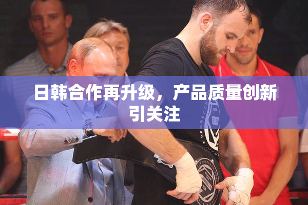 日韩合作再升级，产品质量创新引关注