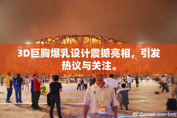 3D巨胸爆乳设计震撼亮相，引发热议与关注。