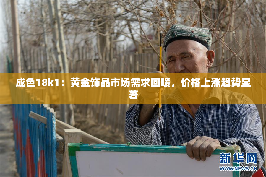 成色18k1：黄金饰品市场需求回暖，价格上涨趋势显著