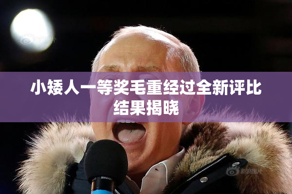 小矮人一等奖毛重经过全新评比结果揭晓