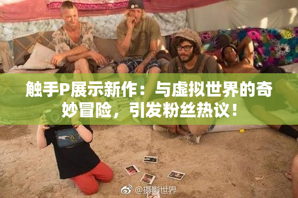 触手P展示新作：与虚拟世界的奇妙冒险，引发粉丝热议！