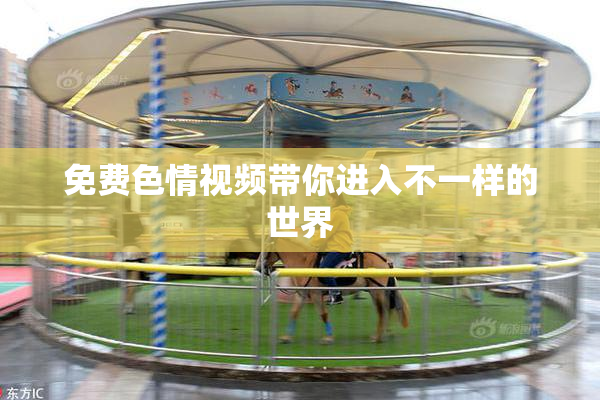 免费色情视频带你进入不一样的世界