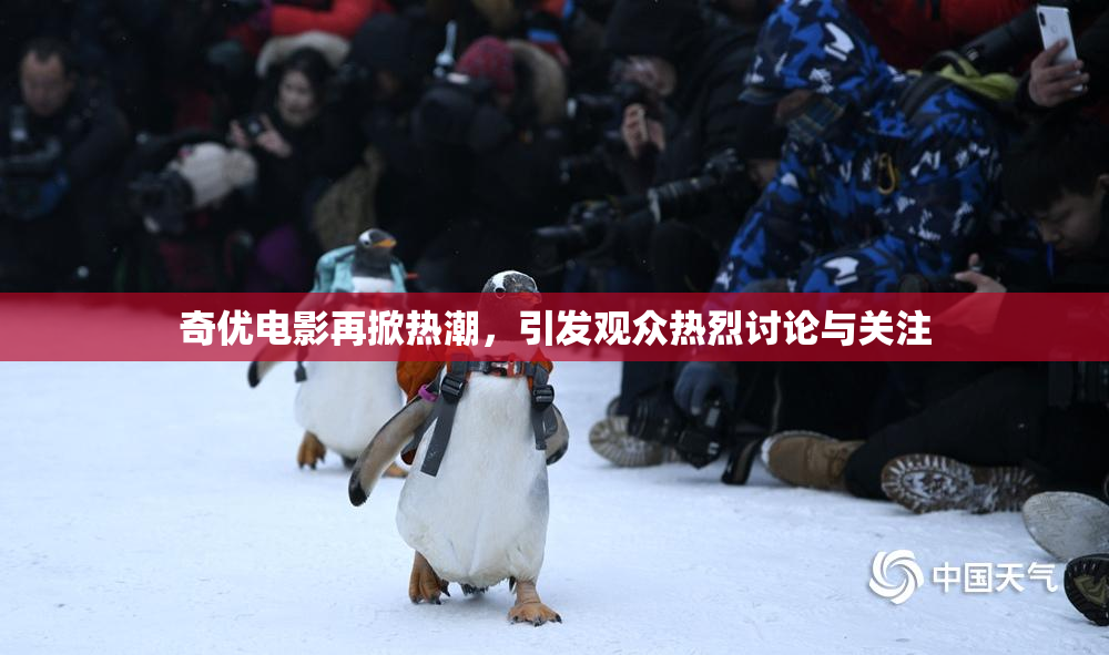 奇优电影再掀热潮，引发观众热烈讨论与关注