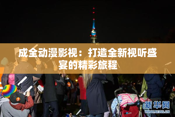 成全动漫影视：打造全新视听盛宴的精彩旅程
