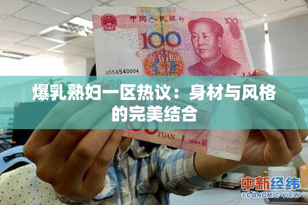 爆乳熟妇一区热议：身材与风格的完美结合