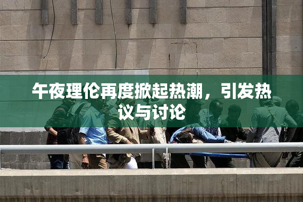 午夜理伦再度掀起热潮，引发热议与讨论