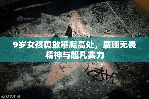 9岁女孩勇敢攀爬高处，展现无畏精神与超凡实力
