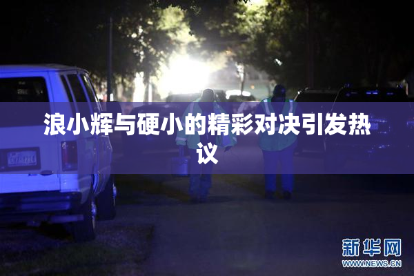 浪小辉与硬小的精彩对决引发热议