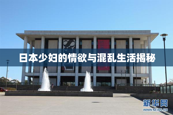日本少妇的情欲与混乱生活揭秘