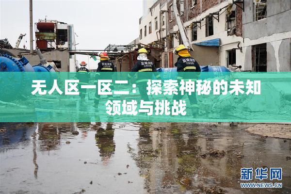 无人区一区二：探索神秘的未知领域与挑战