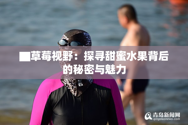 ▇草莓视野：探寻甜蜜水果背后的秘密与魅力