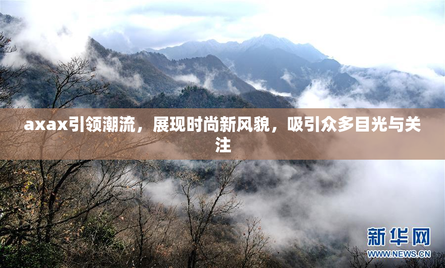 axax引领潮流，展现时尚新风貌，吸引众多目光与关注