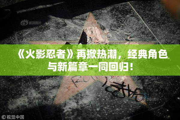 《火影忍者》再掀热潮，经典角色与新篇章一同回归！