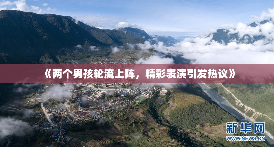 《两个男孩轮流上阵，精彩表演引发热议》