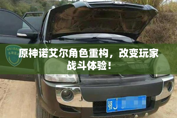 原神诺艾尔角色重构，改变玩家战斗体验！