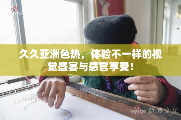 久久亚洲色热，体验不一样的视觉盛宴与感官享受！