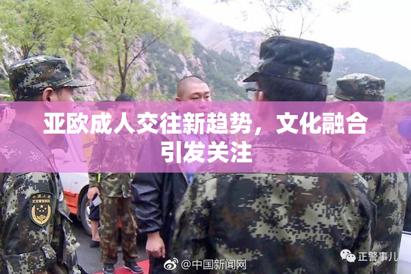 亚欧成人交往新趋势，文化融合引发关注