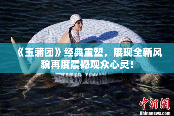《玉蒲团》经典重塑，展现全新风貌再度震撼观众心灵！