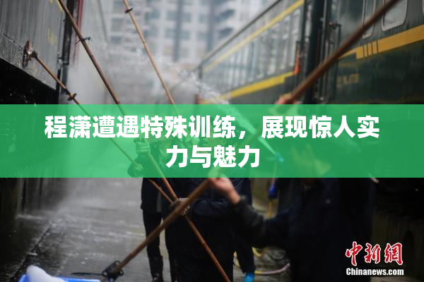 程潇遭遇特殊训练，展现惊人实力与魅力