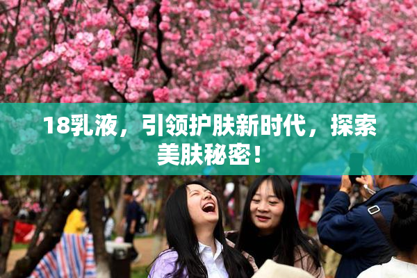 18乳液，引领护肤新时代，探索美肤秘密！