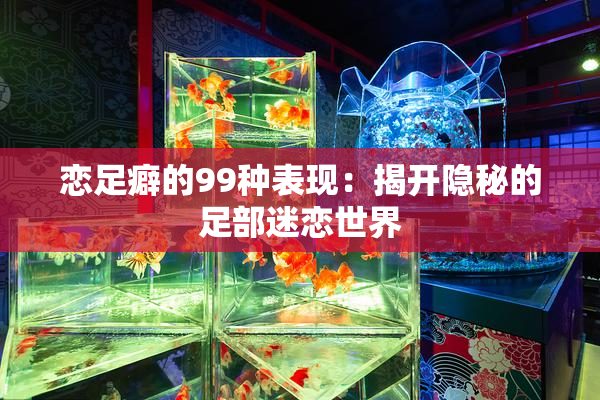 恋足癖的99种表现：揭开隐秘的足部迷恋世界