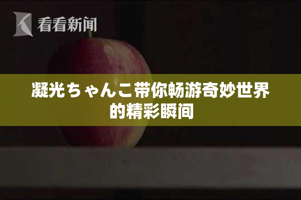 凝光ちゃんこ带你畅游奇妙世界的精彩瞬间