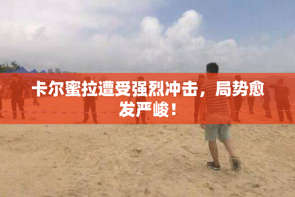 卡尔蜜拉遭受强烈冲击，局势愈发严峻！
