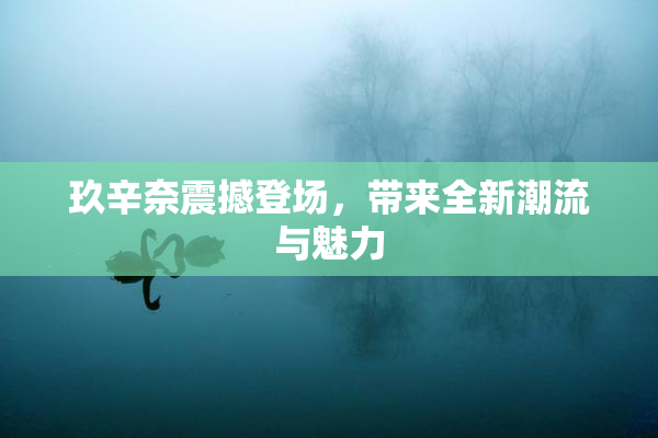 玖辛奈震撼登场，带来全新潮流与魅力
