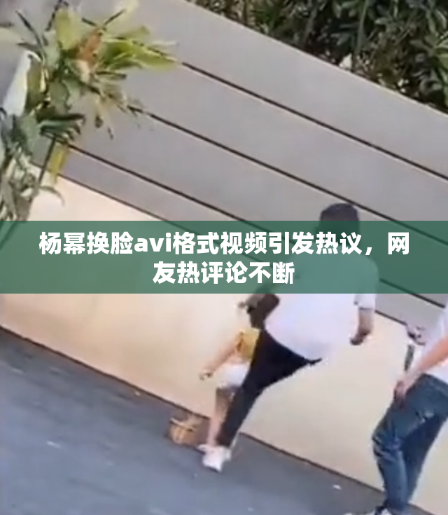 杨幂换脸avi格式视频引发热议，网友热评论不断