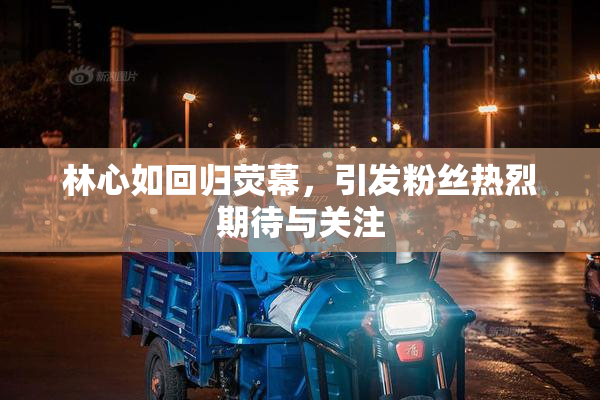 林心如回归荧幕，引发粉丝热烈期待与关注