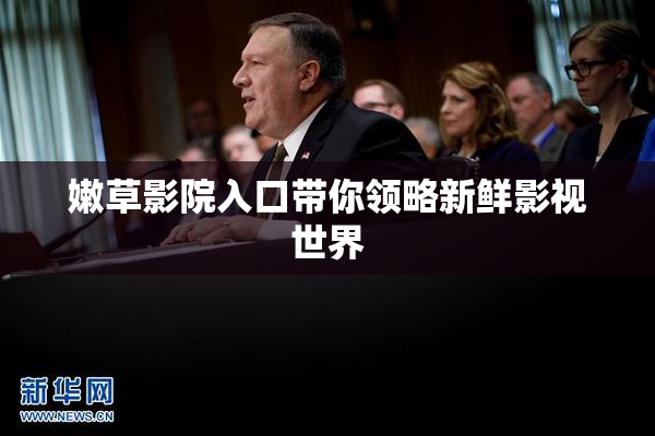 嫩草影院入口带你领略新鲜影视世界