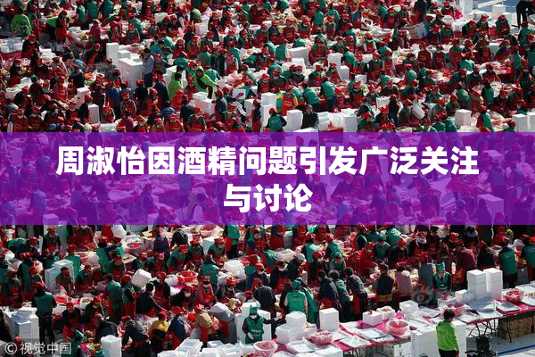 周淑怡因酒精问题引发广泛关注与讨论