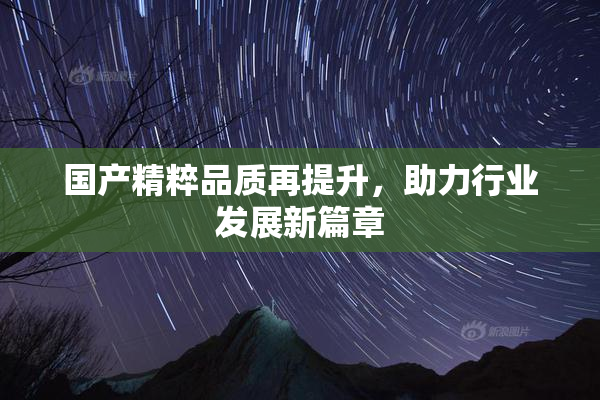 国产精粹品质再提升，助力行业发展新篇章