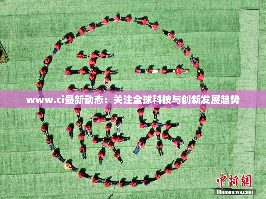www.ci最新动态：关注全球科技与创新发展趋势
