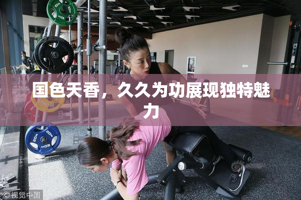 国色天香，久久为功展现独特魅力